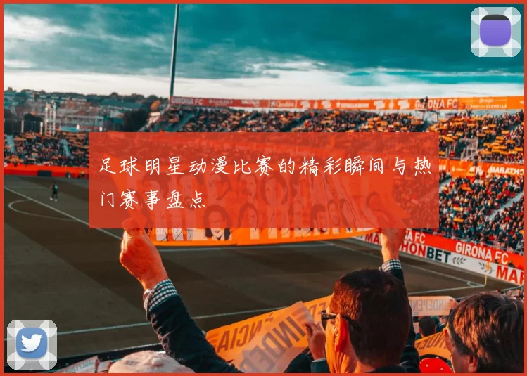 足球明星动漫比赛的精彩瞬间与热门赛事盘点