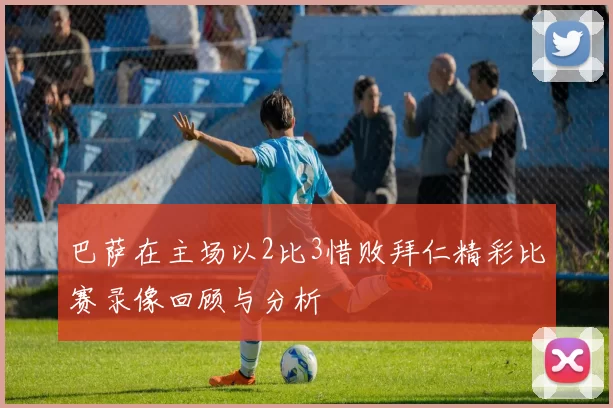巴萨在主场以2比3惜败拜仁精彩比赛录像回顾与分析
