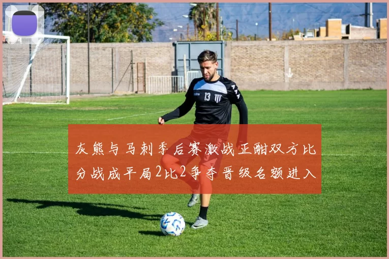 灰熊与马刺季后赛激战正酣双方比分战成平局2比2争夺晋级名额进入白热化阶段