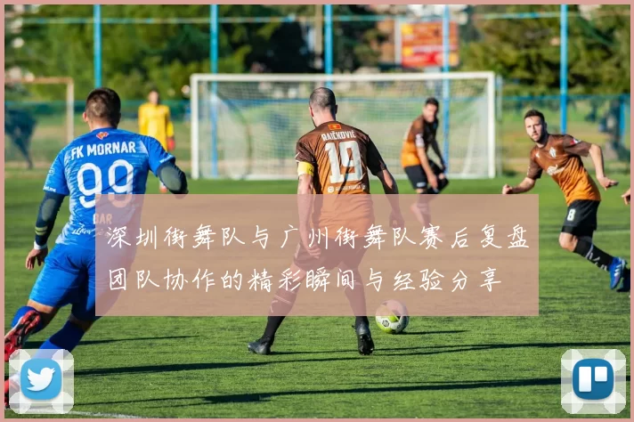 深圳街舞队与广州街舞队赛后复盘团队协作的精彩瞬间与经验分享