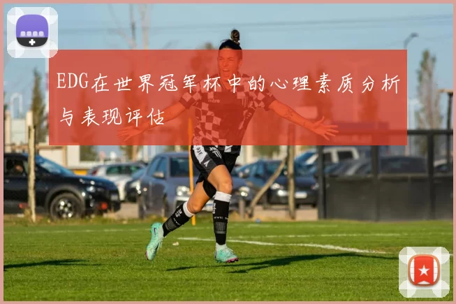 EDG在世界冠军杯中的心理素质分析与表现评估