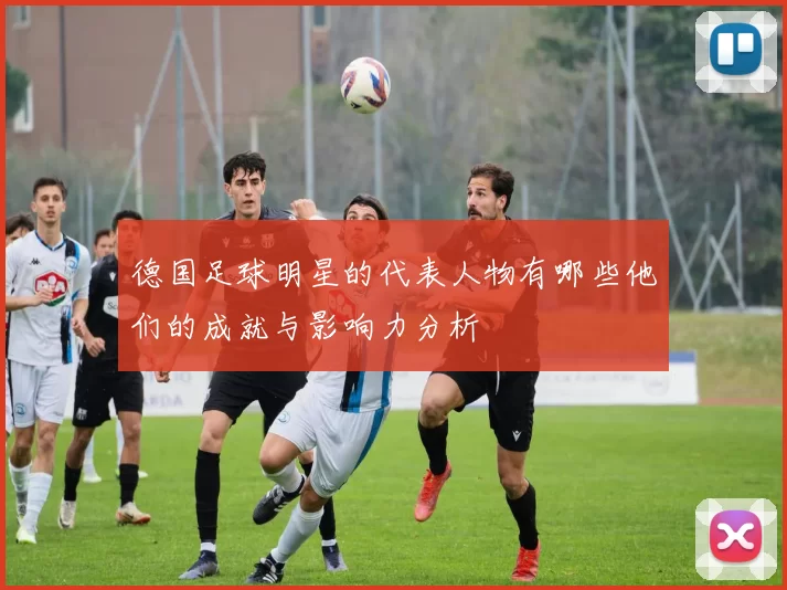 德国足球明星的代表人物有哪些他们的成就与影响力分析