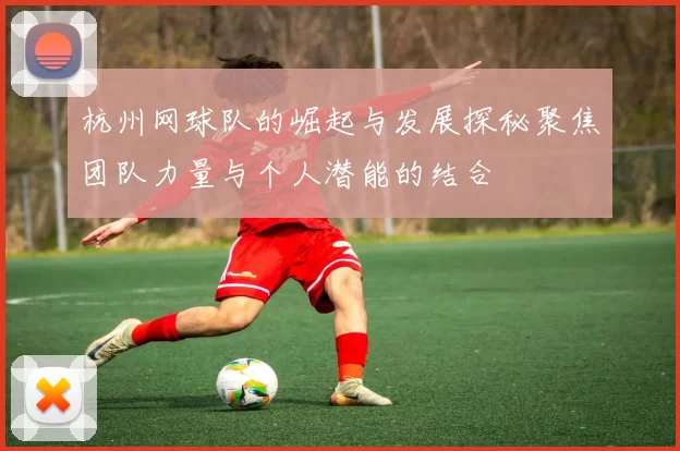 杭州网球队的崛起与发展探秘聚焦团队力量与个人潜能的结合