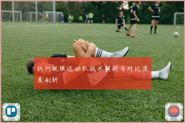 杭州极限运动队战术解析与对比深度剖析
