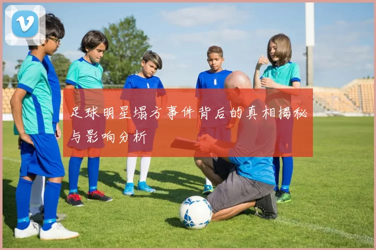 足球明星塌方事件背后的真相揭秘与影响分析