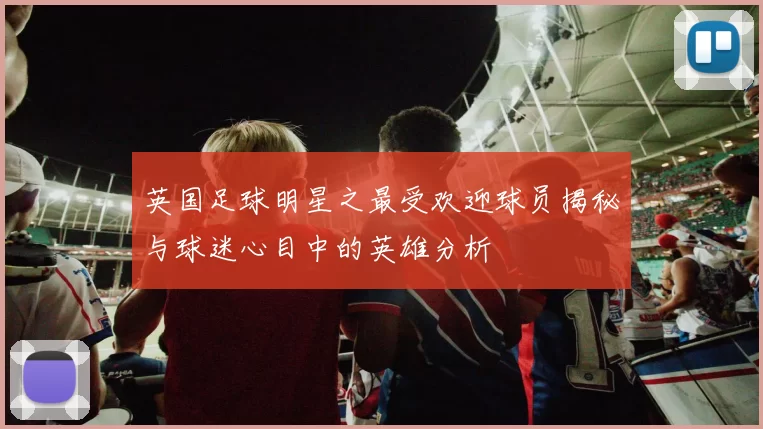 英国足球明星之最受欢迎球员揭秘与球迷心目中的英雄分析