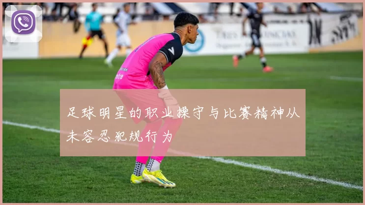足球明星的职业操守与比赛精神从未容忍犯规行为