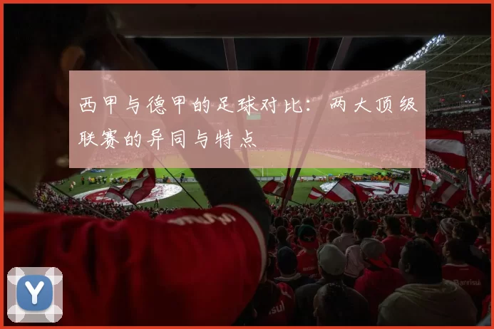 西甲与德甲的足球对比：两大顶级联赛的异同与特点