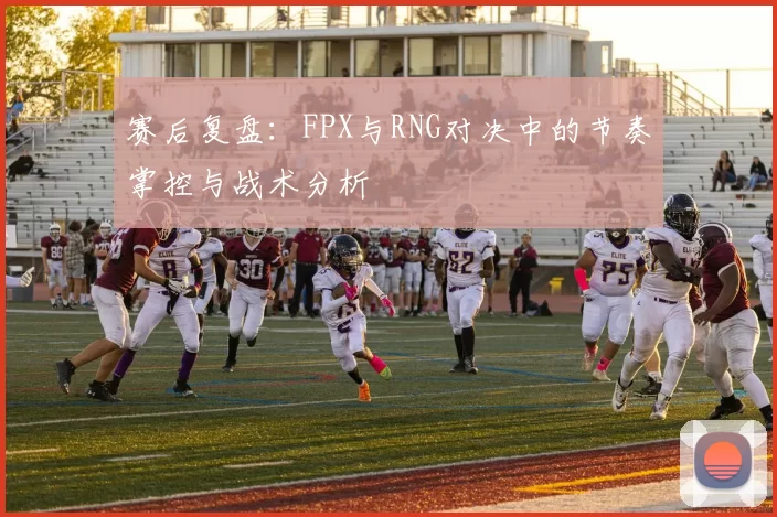 赛后复盘：FPX与RNG对决中的节奏掌控与战术分析