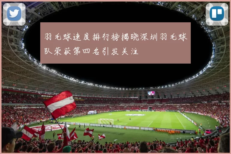 羽毛球速度排行榜揭晓深圳羽毛球队荣获第四名引发关注