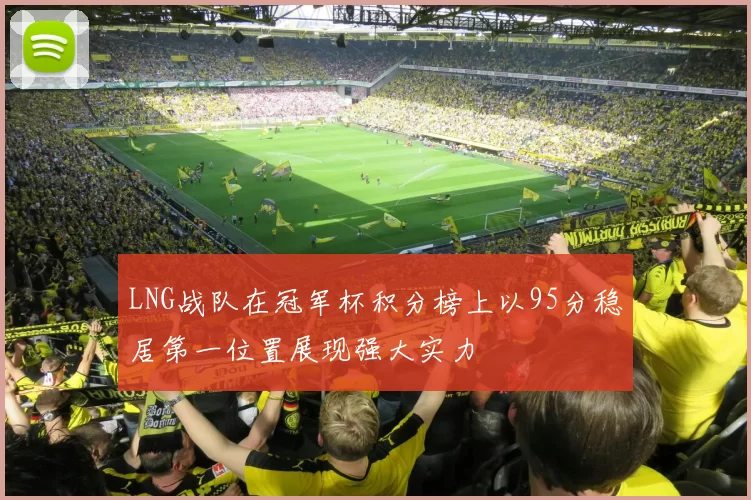 LNG战队在冠军杯积分榜上以95分稳居第一位置展现强大实力