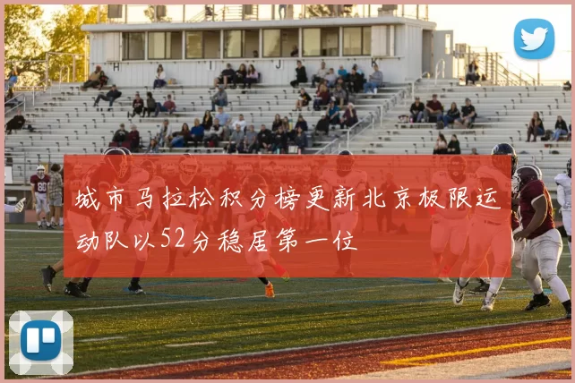 城市马拉松积分榜更新北京极限运动队以52分稳居第一位