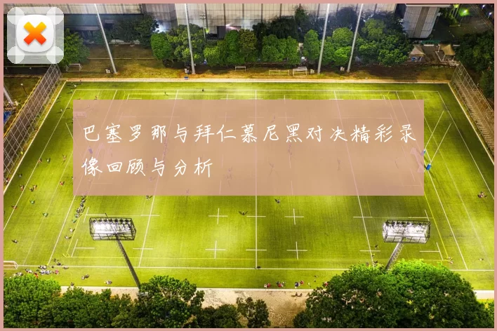 巴塞罗那与拜仁慕尼黑对决精彩录像回顾与分析