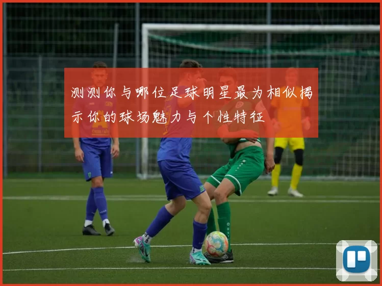 测测你与哪位足球明星最为相似揭示你的球场魅力与个性特征