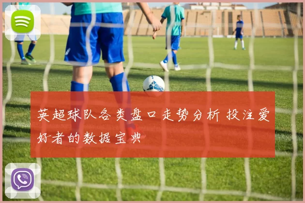 英超球队各类盘口走势分析 投注爱好者的数据宝典
