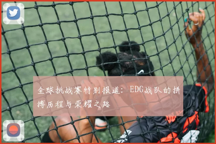 全球挑战赛特别报道：EDG战队的拼搏历程与荣耀之路